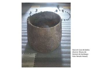 Vaso em osso de baleia.
(Acervo: Museu do
Homem do Sambaqui.
Foto: Renato Hexsel)
 