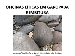 OFICINAS LÍTICAS EM GAROPABA
E IMBITUBA
Amolador/Brunidor. Porto Novo, Imbituba. Foto: João Henrique
Quoos
 
