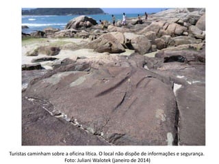 Turistas caminham sobre a oficina lítica. O local não dispõe de informações e segurança.
Foto: Juliani Walotek (janeiro de 2014)
 