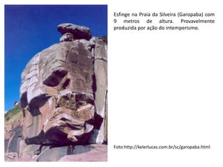 Esfinge na Praia da Silveira (Garopaba) com
9 metros de altura. Provavelmente
produzida por ação do intemperismo.
Foto:http://kelerlucas.com.br/sc/garopaba.html
 