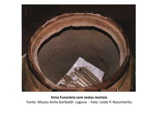 Urna Funerária com restos mortais
Fonte: Museu Anita Garibaldi- Laguna - Foto: Leide P. Nascimento.
 