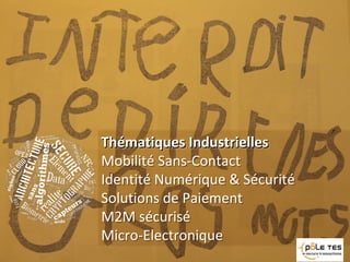 Thématiques IndustriellesThématiques Industrielles
Mobilité Sans-Contact
Identité Numérique & Sécurité
Solutions de Paiement
M2M sécurisé
Micro-Electronique
Thématiques IndustriellesThématiques Industrielles
Mobilité Sans-Contact
Identité Numérique & Sécurité
Solutions de Paiement
M2M sécurisé
Micro-Electronique
 