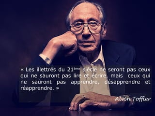 « Les illettrés du 21ème
 siècle ne seront pas ceux 
qui ne sauront pas lire et écrire, mais  ceux qui 
ne  sauront  pas  apprendre,  désapprendre  et 
réapprendre. »
Alvin Toffler
 