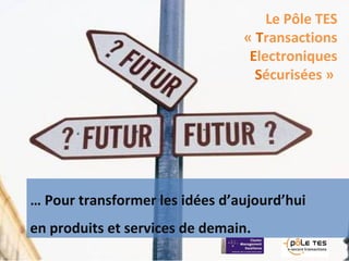Le Pôle TES
« Transactions
Electroniques
Sécurisées »
… Pour transformer les idées d’aujourd’hui
en produits et services de demain.
 