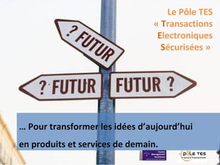 Le Pôle TES
« Transactions
Electroniques
Sécurisées »
… Pour transformer les idées d’aujourd’hui
en produits et services d...