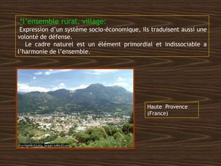 *l’ensemble rural, village:
Expression d’un système socio-économique, ils traduisent aussi une
volonté de défense.
Le cadre naturel est un élément primordial et indissociable a
l’harmonie de l’ensemble.
Haute Provence
(France)
 