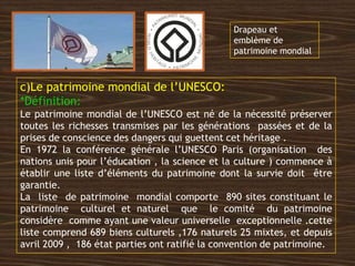 c)Le patrimoine mondial de l’UNESCO:
*Définition:
Le patrimoine mondial de l’UNESCO est né de la nécessité préserver
toute...