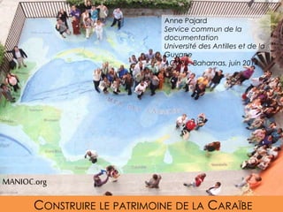 CONSTRUIRE LE PATRIMOINE DE LA CARAÏBE
Anne Pajard
Service commun de la documentation
Université des Antilles et de la Guyane
ACURIL, Bahamas, juin 2014
MANIOC.org
 