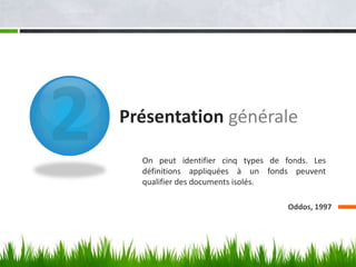 Présentation générale

  On peut identifier cinq types de fonds. Les
  définitions appliquées à un fonds peuvent
  qualifier des documents isolés.

                                    Oddos, 1997
 