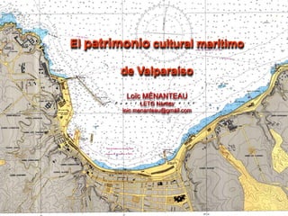 El patrimonio cultural marítimo
de Valparaíso
Loïc MÉNANTEAU
LETG Nantes
loic.menanteau@gmail.com
 