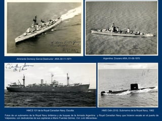 Fotos de un submarino de la Royal Navy británica y de buques de la Armada Argentina y Royal Canadian Navy que hicieron esc...