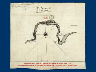 Valparaiso a la Coste du Chilly par la Latitude de 32.52.’ sud. 1711.
Coupée de la Carte de M. (Nicolas) de Frondat, de 17...