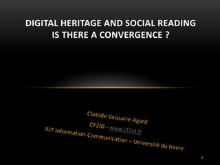 DIGITAL HERITAGE AND SOCIAL READING
IS THERE A CONVERGENCE ?
1
 