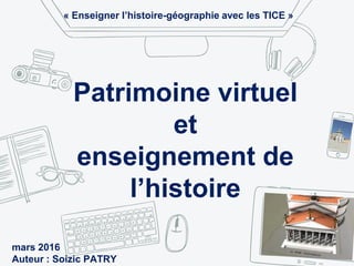 Patrimoine virtuel
et
enseignement de
l’histoire
mars 2016
Auteur : Soizic PATRY
« Enseigner l’histoire-géographie avec les TICE »
 