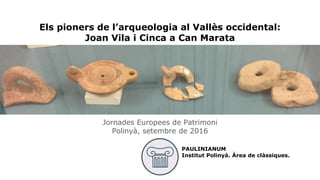 Els pioners de l’arqueologia al Vallès occidental:
Joan Vila i Cinca a Can Marata
Jornades Europees de Patrimoni
Polinyà, setembre de 2016
PAULINIANUM
Institut Polinyà. Àrea de clàssiques.
 