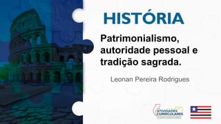 Patrimonialismo,
autoridade pessoal e
tradição sagrada.
Leonan Pereira Rodrigues
 
