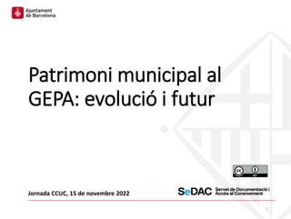 Patrimoni municipal al
GEPA: evolució i futur
Jornada CCUC, 15 de novembre 2022
1
 