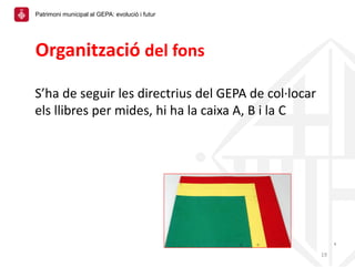 Organització del fons
S’ha de seguir les directrius del GEPA de col·locar
els llibres per mides, hi ha la caixa A, B i la ...