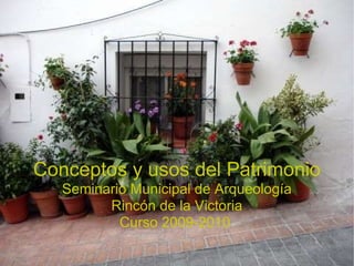 Conceptos y usos del Patrimonio Seminario Municipal de Arqueología Rincón de la Victoria Curso 2009-2010  