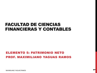 FACULTAD DE CIENCIAS
FINANCIERAS Y CONTABLES
ELEMENTO 5: PATRIMONIO NETO
PROF. MAXIMILIANO YAGUAS RAMOS
MAXIMILIANO YAGUAS RAMOS
1
 