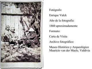 Fotógrafo: Enrique Valck  Año de la fotografía: 1860 aproximadamente Formato: Carta de Visita Archivo fotográfico: Museo Histórico y Arqueológico Mauricio van der Maele, Valdivia 