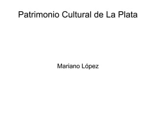 Patrimonio Cultural de La Plata




          Mariano López
 