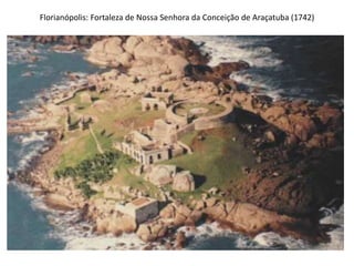 Florianópolis: Fortaleza de Nossa Senhora da Conceição de Araçatuba (1742)
 
