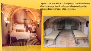 La puerta de entrada está flanqueada por dos esbeltas
pilastras y en su interior destacan las grandes salas
abovedadas destinadas a los enfermos.

 