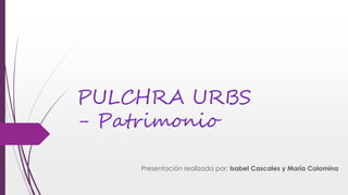 PULCHRA URBS 
- Patrimonio 
Presentación realizada por: Isabel Cascales y María Colomina 
 