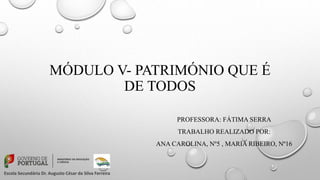 MÓDULO V- PATRIMÓNIO QUE É
DE TODOS
PROFESSORA: FÁTIMA SERRA
TRABALHO REALIZADO POR:
ANA CAROLINA, Nº5 , MARIA RIBEIRO, Nº16
 