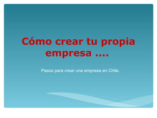 Cómo crear tu propia
empresa ....
Pasos para crear una empresa en Chile.
 