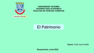 UNIVERSIDAD YACAMBÚ
VICERRECTADO ACADEMICO
FACULTAD DE CIENCIAS JURIDICAS
Autora: Carla José Castillo
Barquisimeto, Junio 2022
El Patrimonio
 