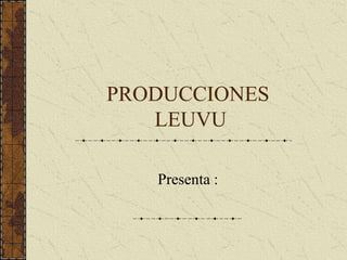 PRODUCCIONES
LEUVU
Presenta :
 