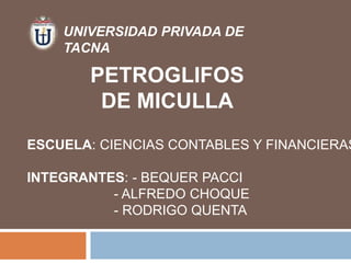 UNIVERSIDAD PRIVADA DE
TACNA
PETROGLIFOS
DE MICULLA
ESCUELA: CIENCIAS CONTABLES Y FINANCIERAS
INTEGRANTES: - BEQUER PACCI
- ALFREDO CHOQUE
- RODRIGO QUENTA
 