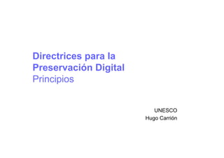 Directrices para la
Preservación Digital
Principios


                          UNESCO
                       Hugo Carrión