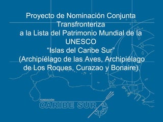 Proyecto de Nominación Conjunta
              Transfronteriza
a la Lista del Patrimonio Mundial de la
                 UNESCO
          “Islas del Caribe Sur”
(Archipíélago de las Aves, Archipiélago
 de Los Roques, Curazao y Bonaire)
 