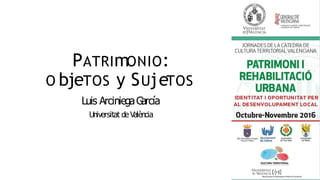 PATRImONIO:
O bjeTOS y SUjeTOS
Luis ArciniegaG
arcía
Universitat deValència
 