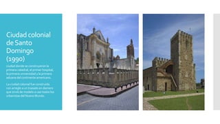 Ciudad colonial
deSanto
Domingo
(1990)
ciudad donde se construyeron la
primera catedral, el primer hospital,
la primera universidad y la primera
aduana del continente americano.
La ciudad colonial fue construida
con arreglo a un trazado en damero
que sirvió de modelo a casi todos los
urbanistas del Nuevo Mundo.
 