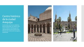 Centro histórico
de la ciudad
Arequipa
Construidos con la roca volcánica
denominada sillar, los edificios del
centro histórico de Arequipa son
representativos de la fusión de las
técnicas de construcción europeas y
autóctonas
 