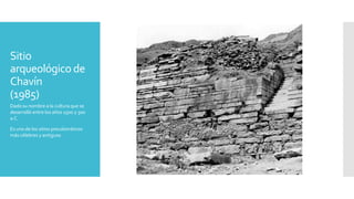 Sitio
arqueológico de
Chavín
(1985)
Dado su nombre a la cultura que se
desarrolló entre los años 1500 y 300
a.C.
Es uno de los sitios precolombinos
más célebres y antiguos
 