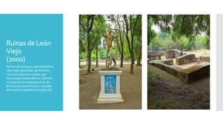 Ruinas de León
Viejo
(2000)
de los más antiguos asentamientos
coloniales españoles de América.
Las ruinas de esta ciudad, que
nunca logró desarrollarse, ofrecen
un testimonio excepcional de las
estructuras económicas y sociales
del imperio español en el siglo XVI.
 