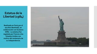 Estatua de la
Libertad (1984)
Realizada en París por el
escultor Bartholdi, en
colaboración con Gustavo
Eiffel . La estatua fue
regalada por Francia a los
Estados Unidos con
motivo del centenario de
su independencia.
 