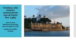 Fortaleza y sitio
histórico
nacional deSan
Juan de Puerto
Rico (1983)
serie de obras
defensivas construidas
entre los siglos XV y XIX
arquitectura militar
europea
 