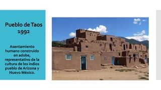 Pueblo deTaos
1992
Asentamiento
humano construido
en adobe,
representativo de la
cultura de los indios
pueblo de Arizona y
Nuevo México.
 