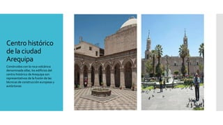 Centro histórico
de la ciudad
Arequipa
Construidos con la roca volcánica
denominada sillar, los edificios del
centro histórico de Arequipa son
representativos de la fusión de las
técnicas de construcción europeas y
autóctonas
 