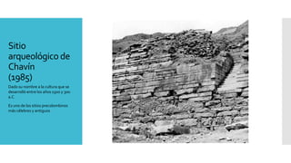 Sitio
arqueológico de
Chavín
(1985)
Dado su nombre a la cultura que se
desarrolló entre los años 1500 y 300
a.C.
Es uno de los sitios precolombinos
más célebres y antiguos
 