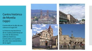 Centro histórico
de Morelia
(1991)
Construida en lo alto de una
colina en el siglo XVI
La historia arquitectónica
de la ciudad puede leerse en
sus más de doscientos
edificios históricos.
Construidos con la piedra
de color rosa característica
de la región
 