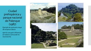 Ciudad
prehispánicay
parque nacional
de Palenque
(1987)
Ejemplo de santuario maya
de la época clásica
ejerció una gran influencia
en toda la cuenca del río
Usumacinta
 