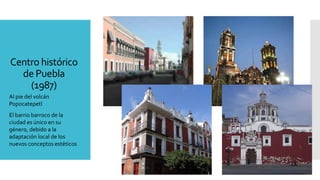 Centro histórico
de Puebla
(1987)
Al pie del volcán
Popocatepetl
El barrio barroco de la
ciudad es único en su
género, debido a la
adaptación local de los
nuevos conceptos estéticos
 