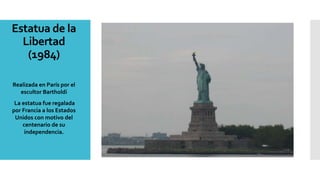Estatua de la
Libertad
(1984)
Realizada en París por el
escultor Bartholdi
La estatua fue regalada
por Francia a los Estados
Unidos con motivo del
centenario de su
independencia.
 